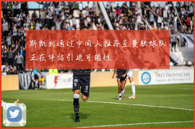 斯凯利通过中间人推荐至曼联球队正在评估引进可能性
