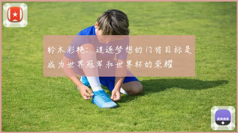 铃木彩艳：追逐梦想的门将目标是成为世界冠军和世界杯的荣耀