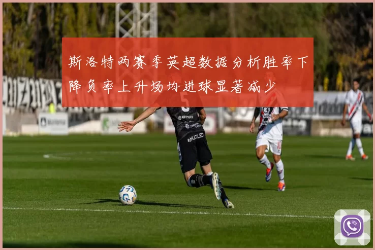 斯洛特两赛季英超数据分析胜率下降负率上升场均进球显著减少