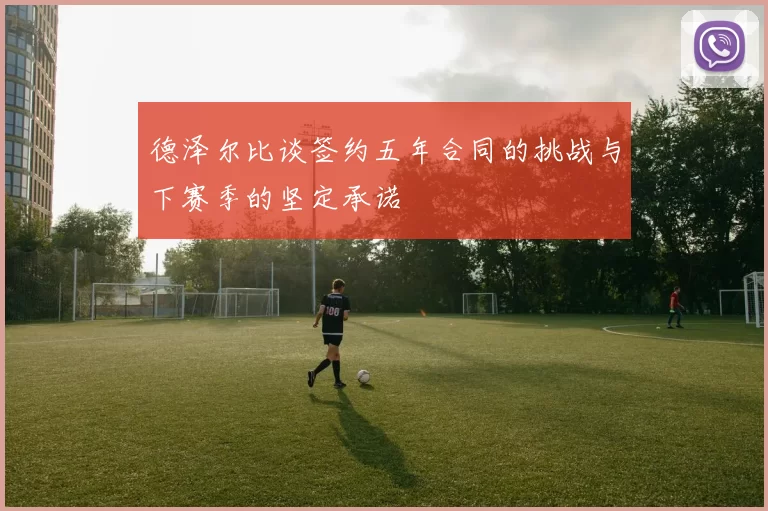 德泽尔比谈签约五年合同的挑战与下赛季的坚定承诺