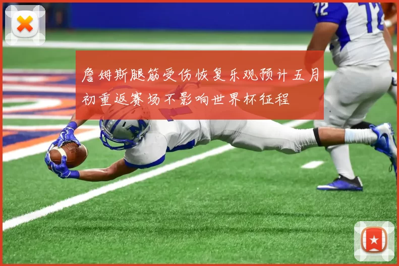 詹姆斯腿筋受伤恢复乐观预计五月初重返赛场不影响世界杯征程