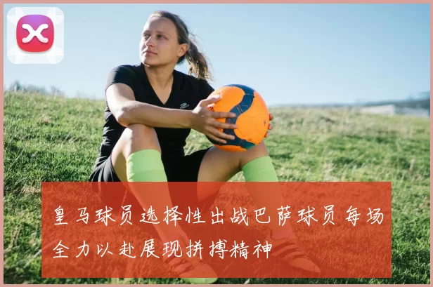 皇马球员选择性出战巴萨球员每场全力以赴展现拼搏精神