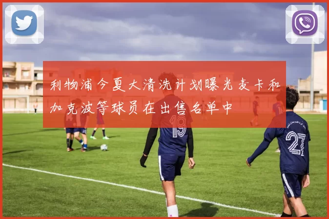 利物浦今夏大清洗计划曝光麦卡和加克波等球员在出售名单中