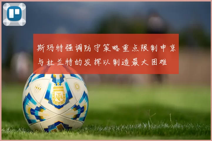 斯玛特强调防守策略重点限制申京与杜兰特的发挥以制造最大困难