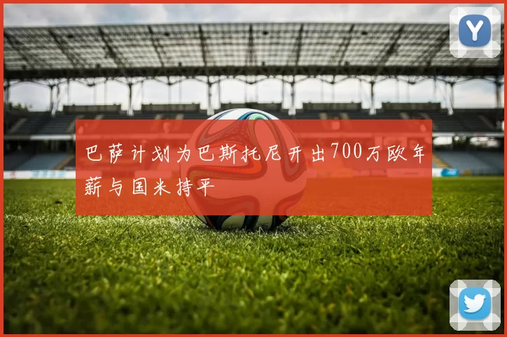 巴萨计划为巴斯托尼开出700万欧年薪与国米持平