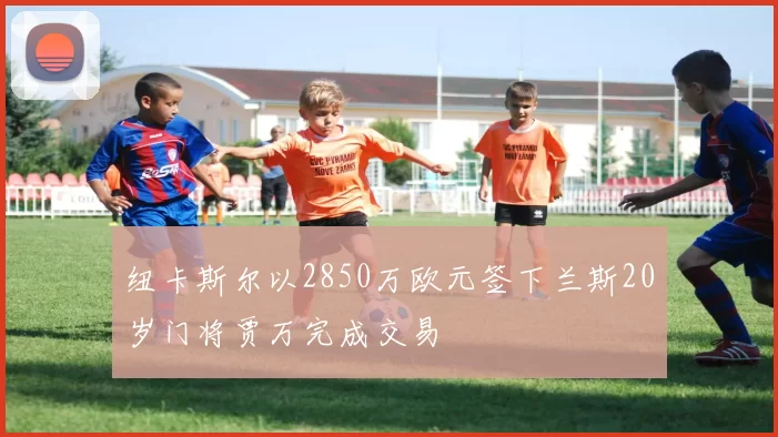 纽卡斯尔以2850万欧元签下兰斯20岁门将贾万完成交易