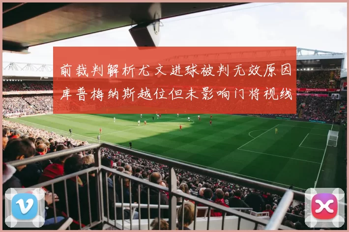 前裁判解析尤文进球被判无效原因库普梅纳斯越位但未影响门将视线