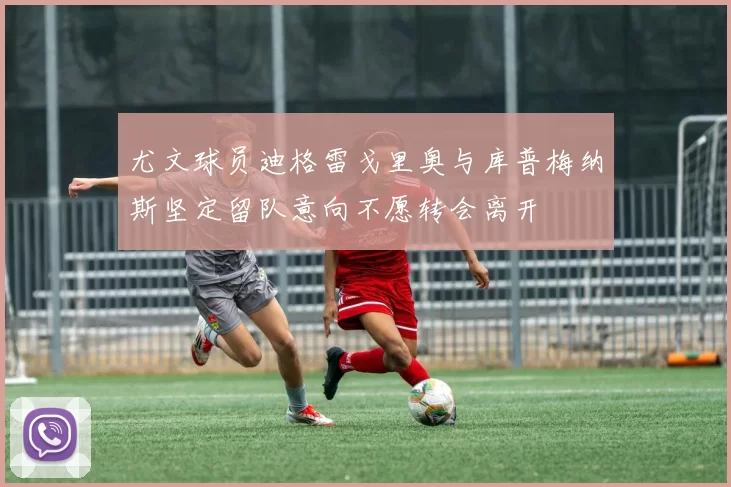 尤文球员迪格雷戈里奥与库普梅纳斯坚定留队意向不愿转会离开