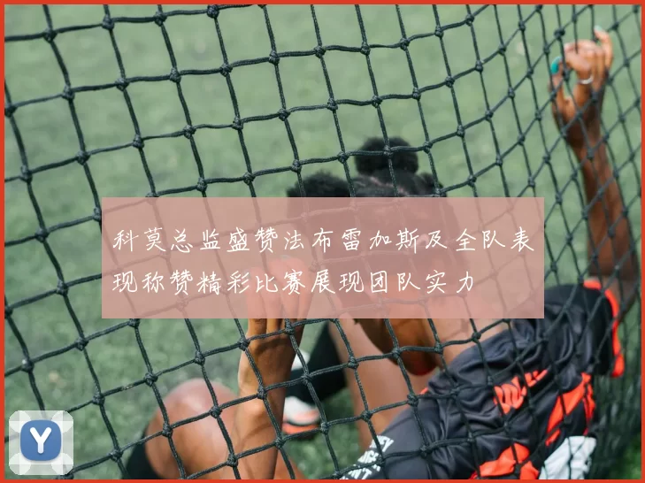 科莫总监盛赞法布雷加斯及全队表现称赞精彩比赛展现团队实力