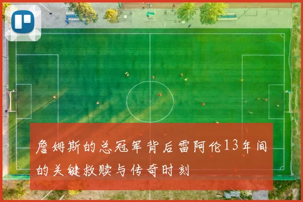 詹姆斯的总冠军背后雷阿伦13年间的关键救赎与传奇时刻