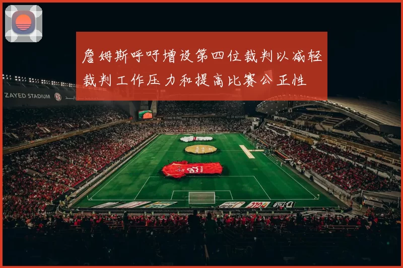 詹姆斯呼吁增设第四位裁判以减轻裁判工作压力和提高比赛公正性