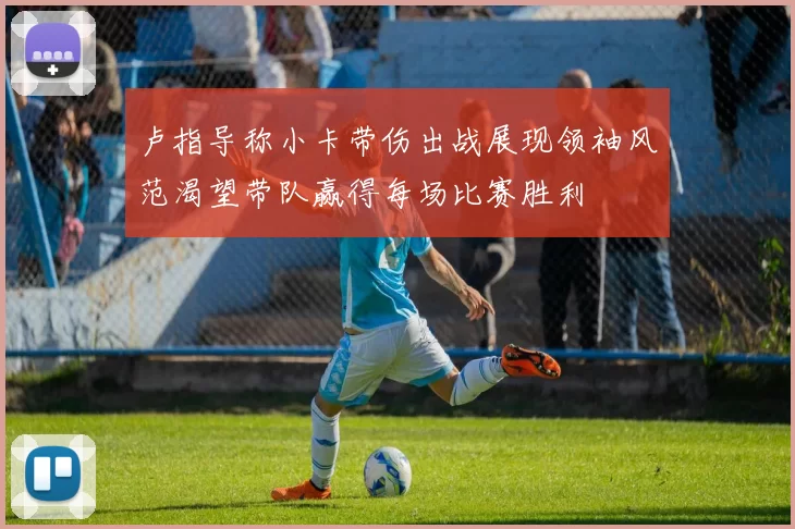 卢指导称小卡带伤出战展现领袖风范渴望带队赢得每场比赛胜利