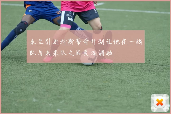米兰引进科斯蒂奇计划让他在一线队与未来队之间灵活调动